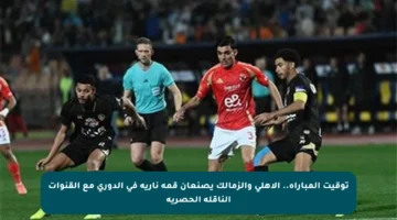 توقيت المباراة.. الأهلي والزمالك يصنعان قمة نارية في الدوري مع القنوات الناقلة الحصرية